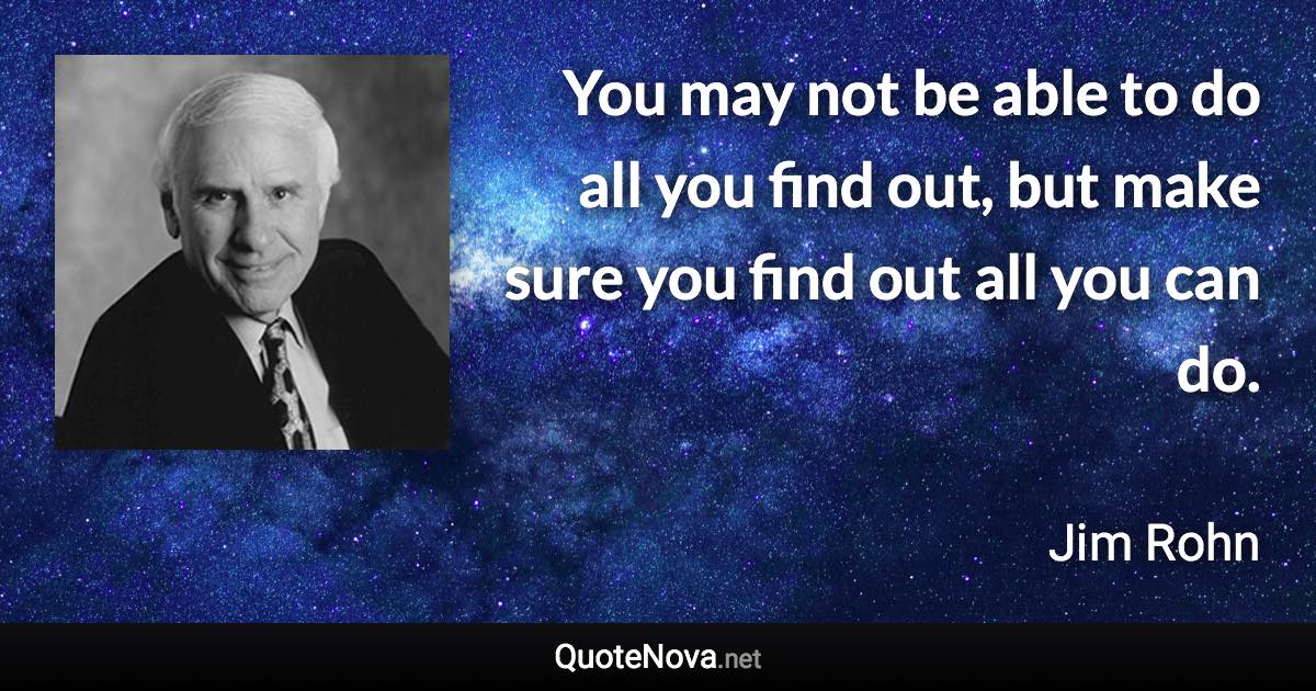 You may not be able to do all you find out, but make sure you find out all you can do. - Jim Rohn quote