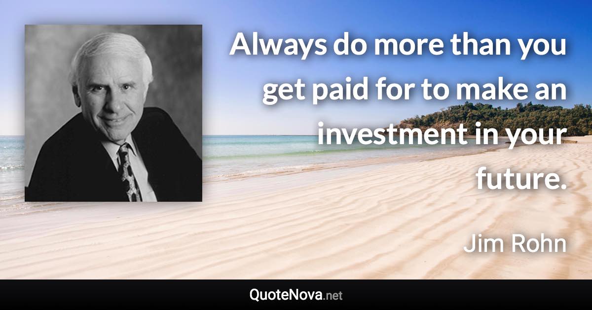 Always do more than you get paid for to make an investment in your future. - Jim Rohn quote