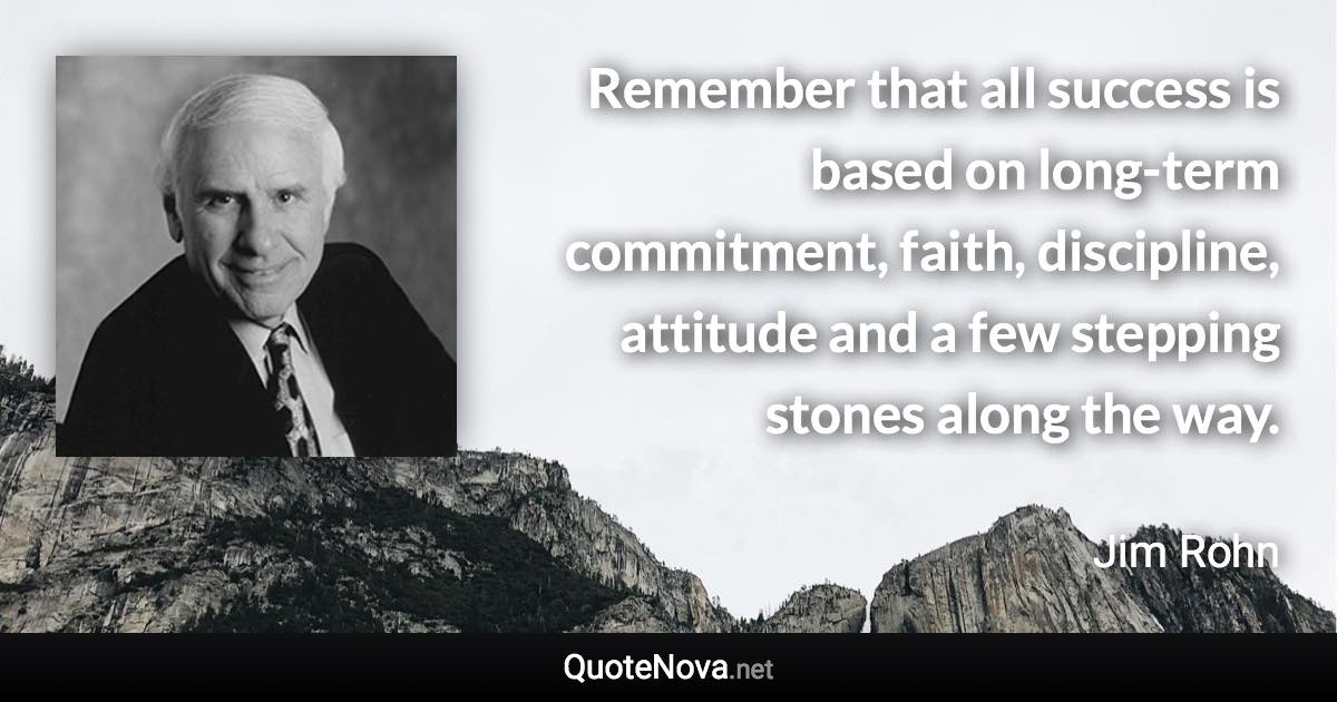 Remember that all success is based on long-term commitment, faith, discipline, attitude and a few stepping stones along the way. - Jim Rohn quote