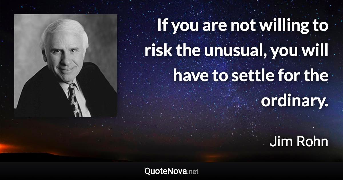 If you are not willing to risk the unusual, you will have to settle for the ordinary. - Jim Rohn quote