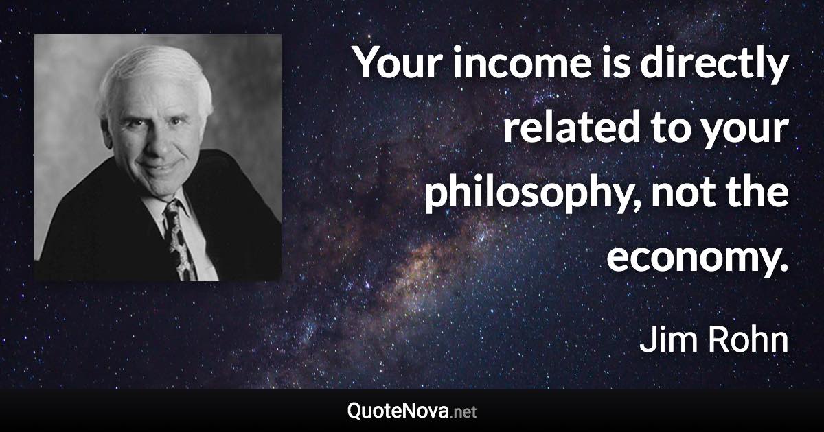 Your income is directly related to your philosophy, not the economy. - Jim Rohn quote
