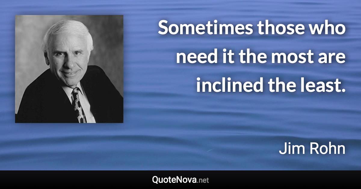 Sometimes those who need it the most are inclined the least. - Jim Rohn quote