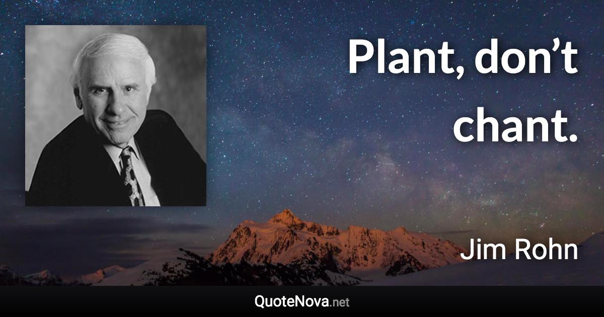 Plant, don’t chant. - Jim Rohn quote