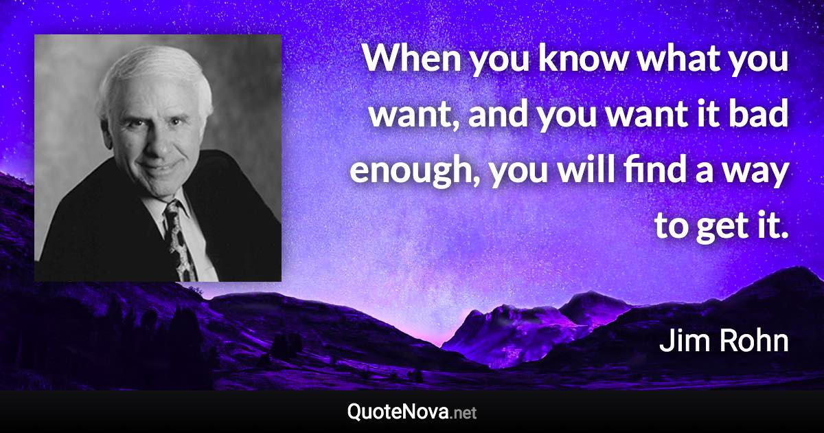 When you know what you want, and you want it bad enough, you will find a way to get it. - Jim Rohn quote