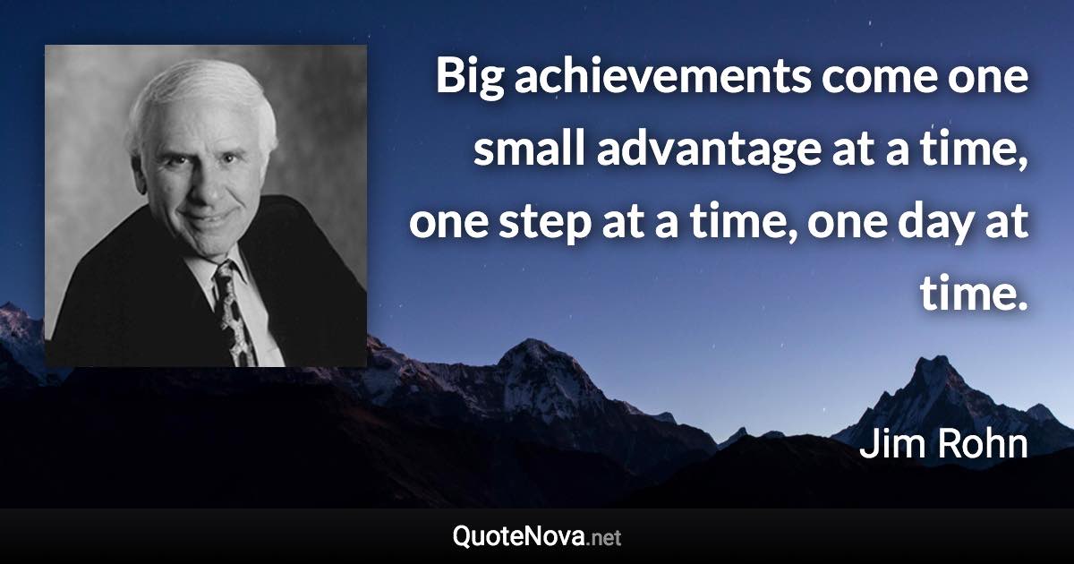 Big achievements come one small advantage at a time, one step at a time, one day at time. - Jim Rohn quote