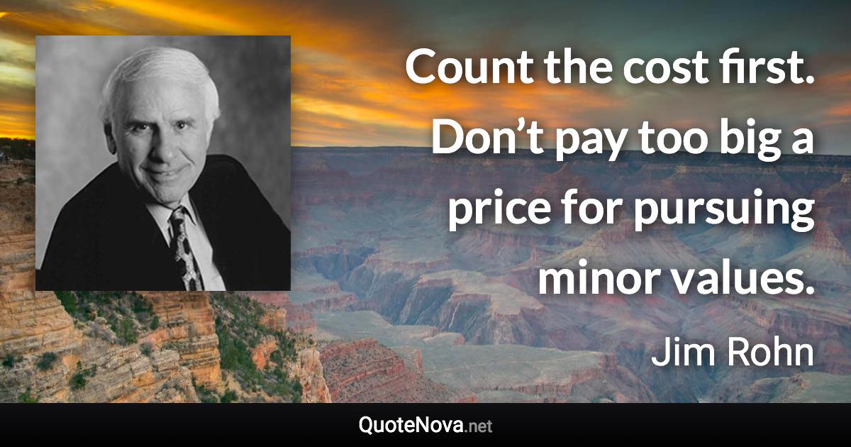 Count the cost first. Don’t pay too big a price for pursuing minor values. - Jim Rohn quote