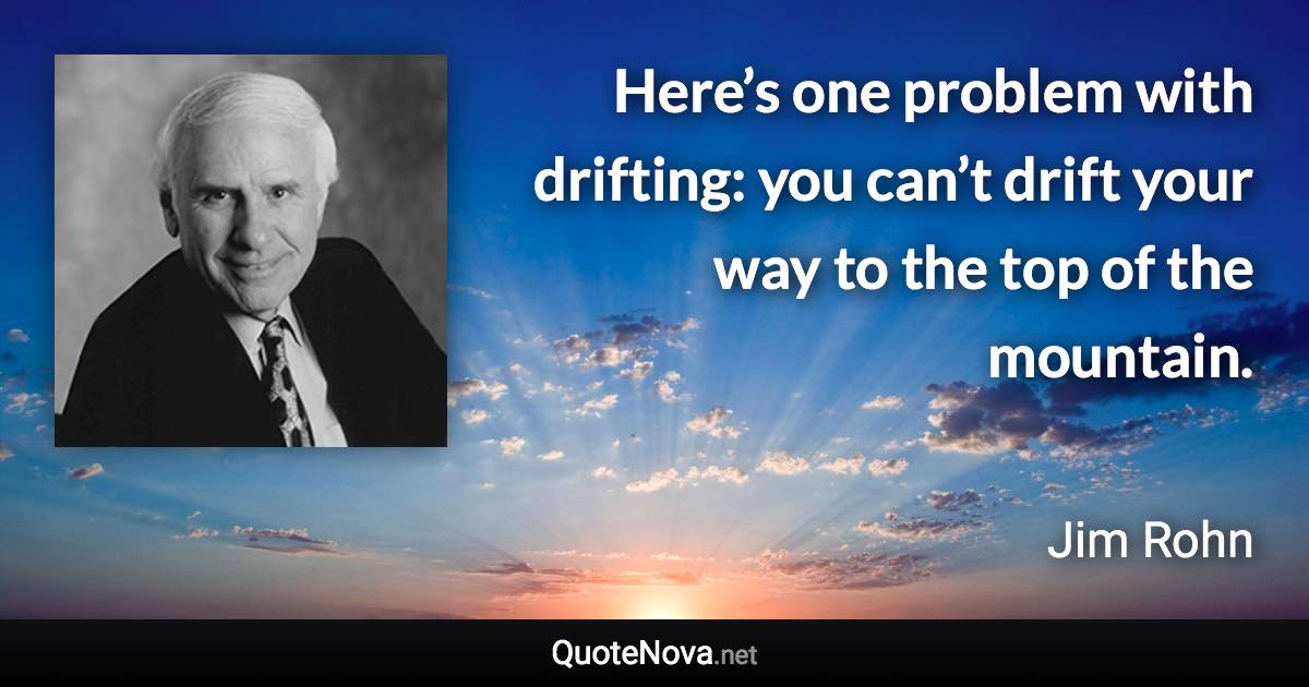 Here’s one problem with drifting: you can’t drift your way to the top of the mountain. - Jim Rohn quote