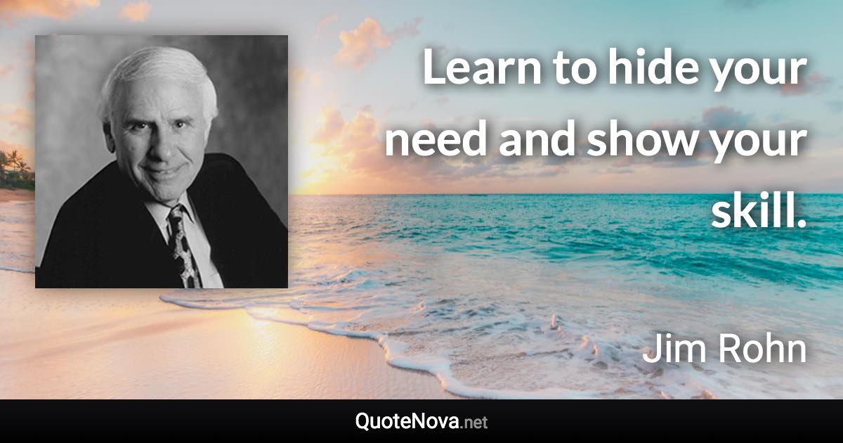 Learn to hide your need and show your skill. - Jim Rohn quote