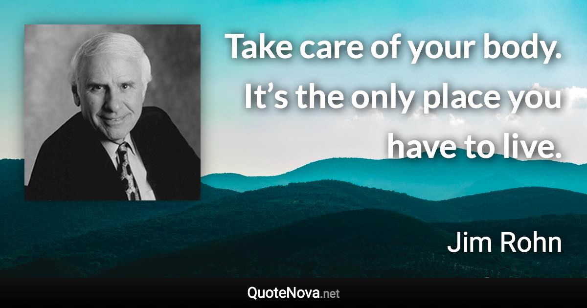 Take care of your body. It’s the only place you have to live. - Jim Rohn quote