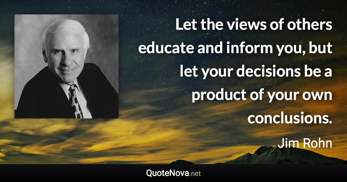 Let the views of others educate and inform you, but let your decisions be a product of your own conclusions. - Jim Rohn quote