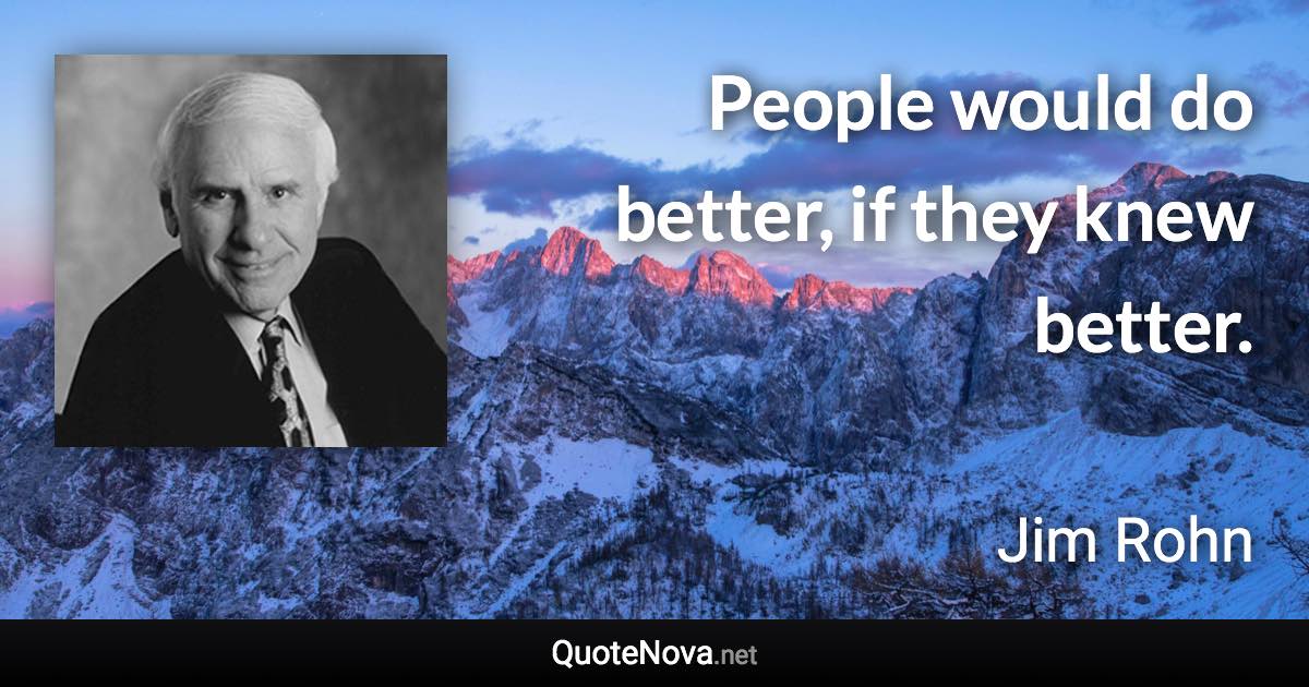 People would do better, if they knew better. - Jim Rohn quote