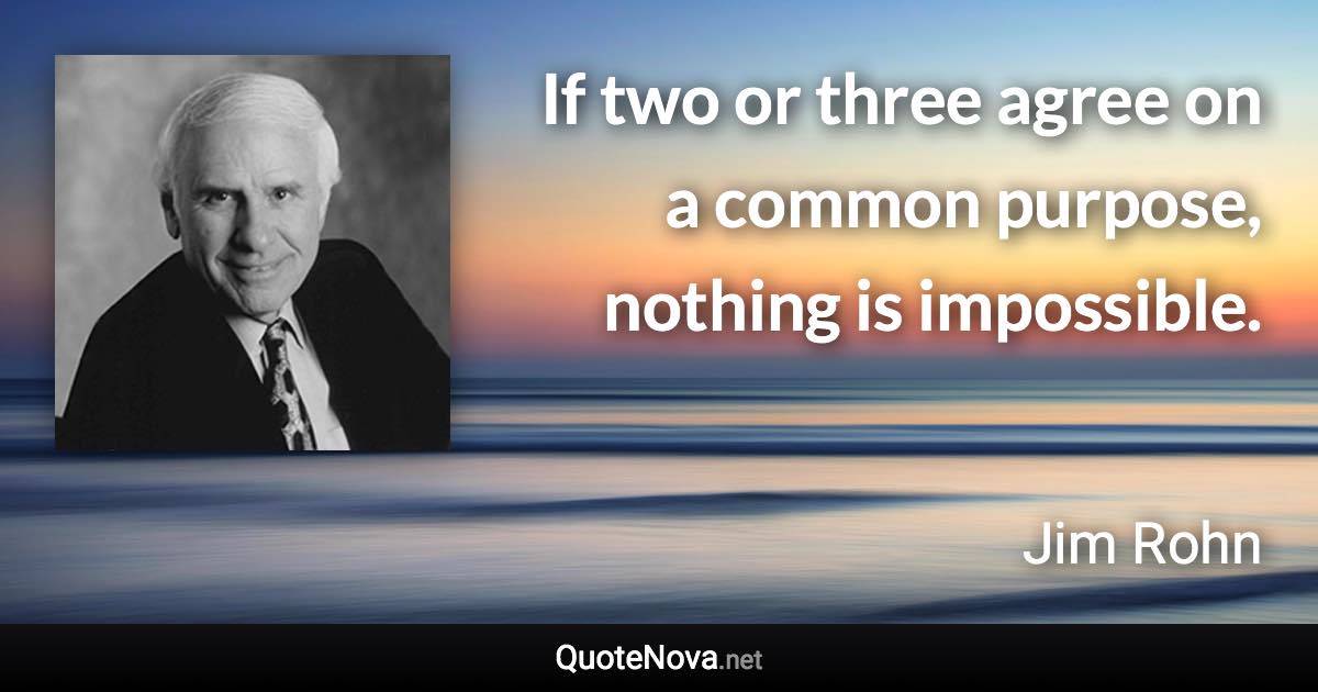If two or three agree on a common purpose, nothing is impossible. - Jim Rohn quote