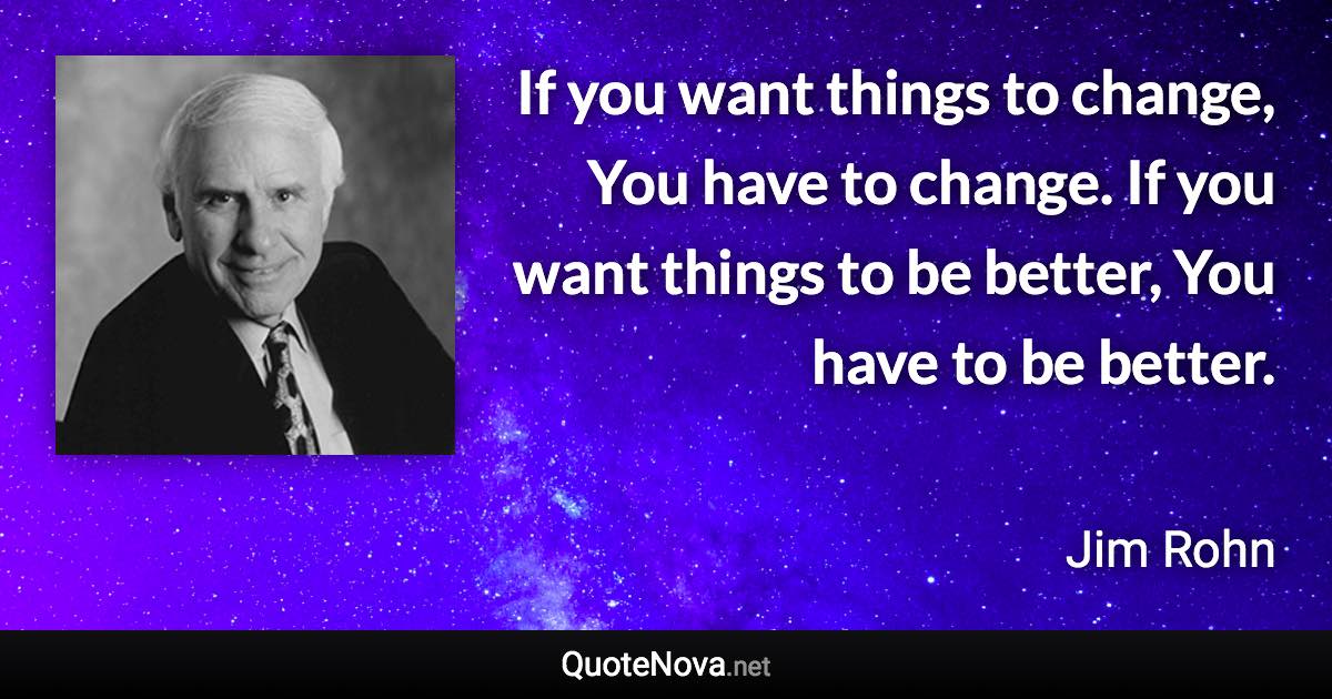 If you want things to change, You have to change. If you want things to be better, You have to be better. - Jim Rohn quote