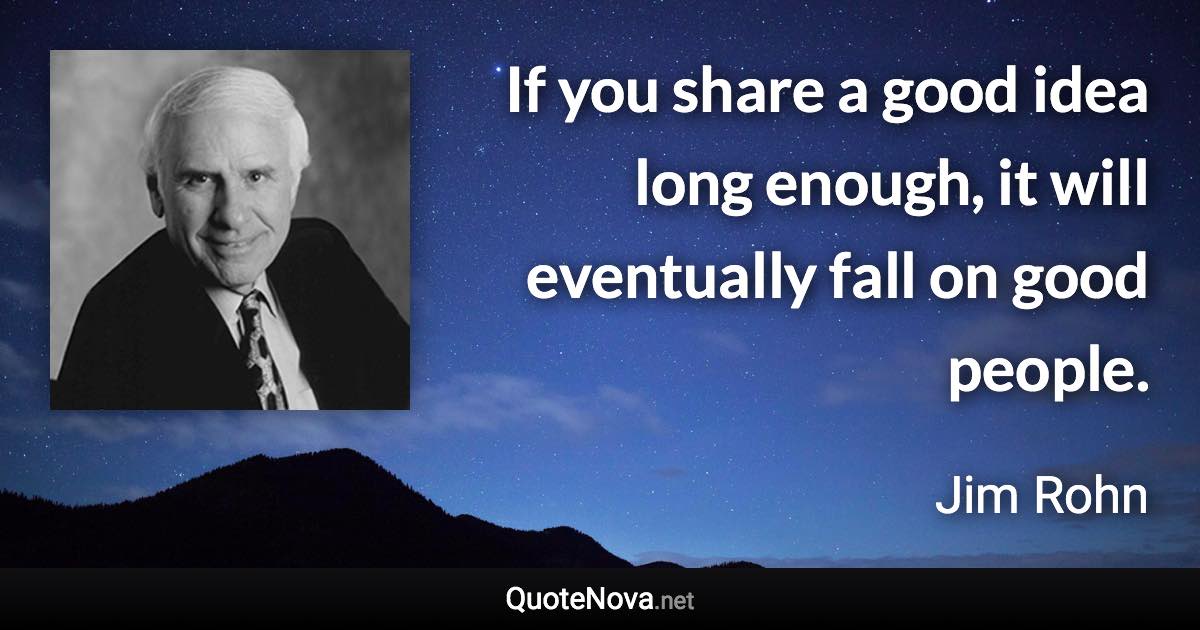 If you share a good idea long enough, it will eventually fall on good people. - Jim Rohn quote