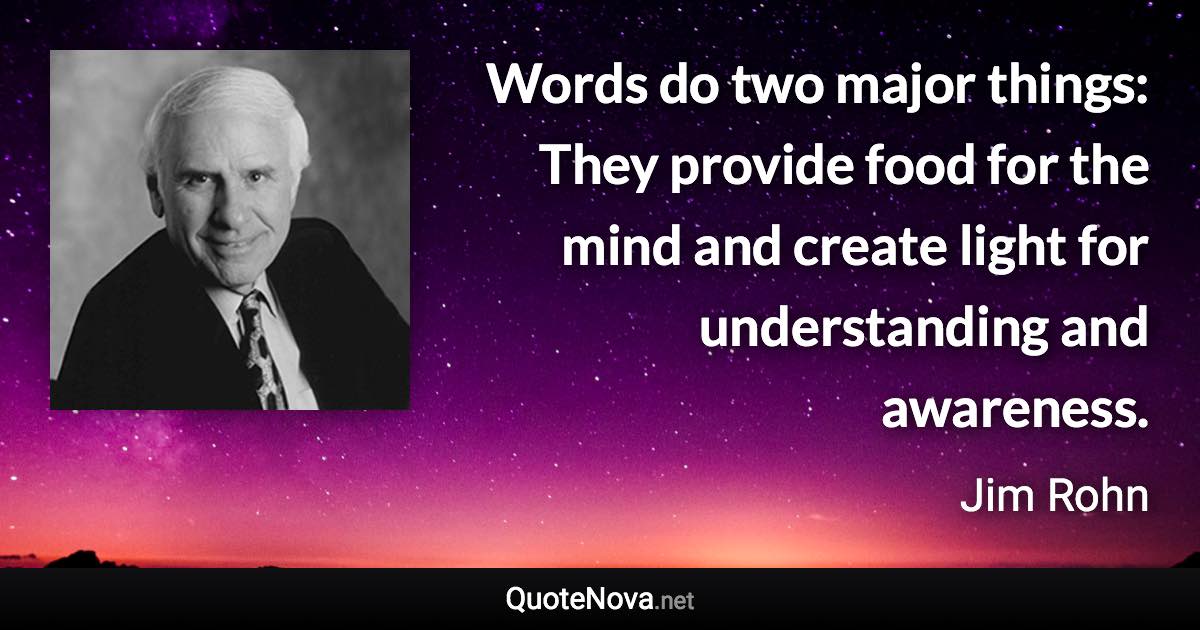 Words do two major things: They provide food for the mind and create light for understanding and awareness. - Jim Rohn quote