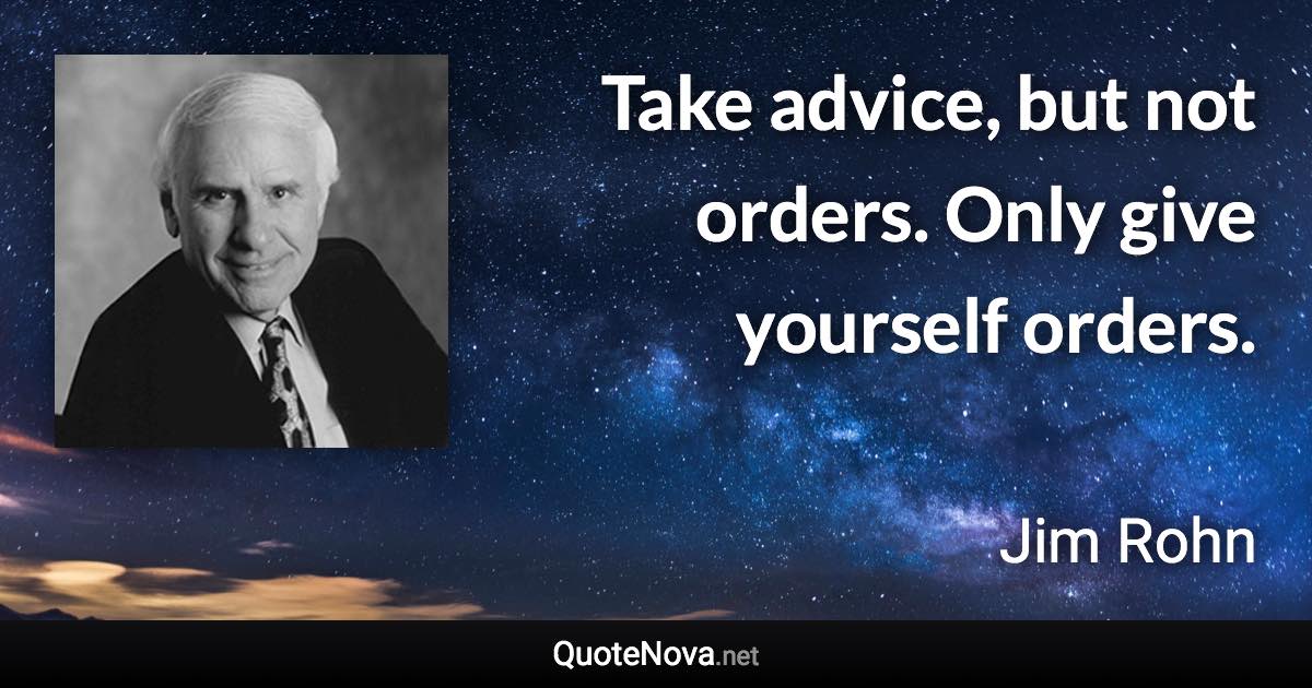 Take advice, but not orders. Only give yourself orders. - Jim Rohn quote