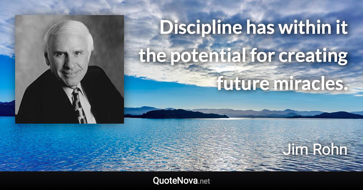 Discipline has within it the potential for creating future miracles. - Jim Rohn quote