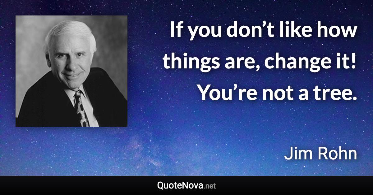 If you don’t like how things are, change it! You’re not a tree. - Jim Rohn quote