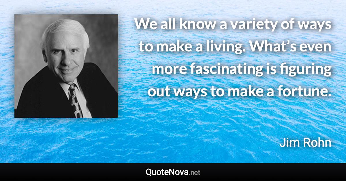 We all know a variety of ways to make a living. What’s even more fascinating is figuring out ways to make a fortune. - Jim Rohn quote