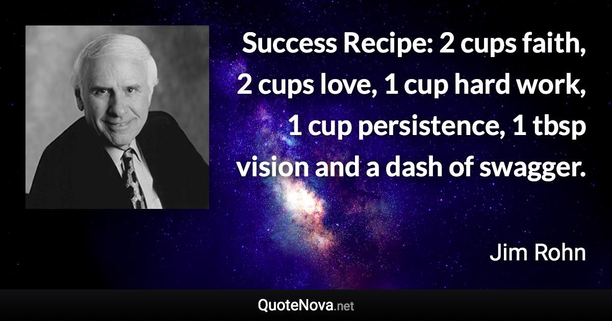 Success Recipe: 2 cups faith, 2 cups love, 1 cup hard work, 1 cup persistence, 1 tbsp vision and a dash of swagger. - Jim Rohn quote