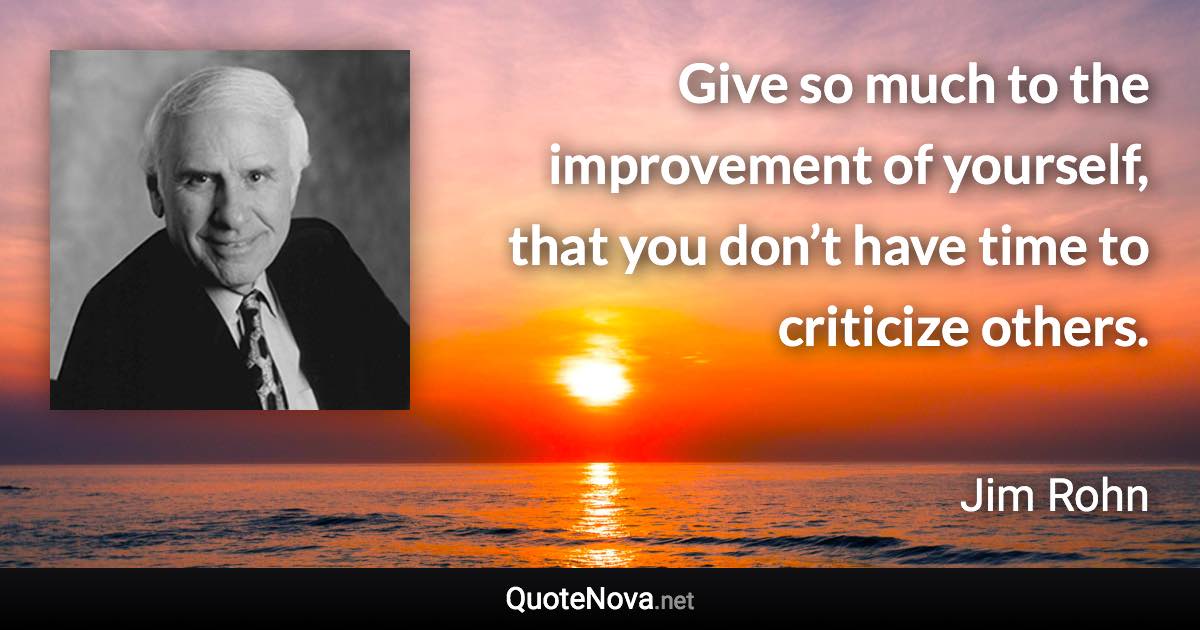 Give so much to the improvement of yourself, that you don’t have time to criticize others. - Jim Rohn quote