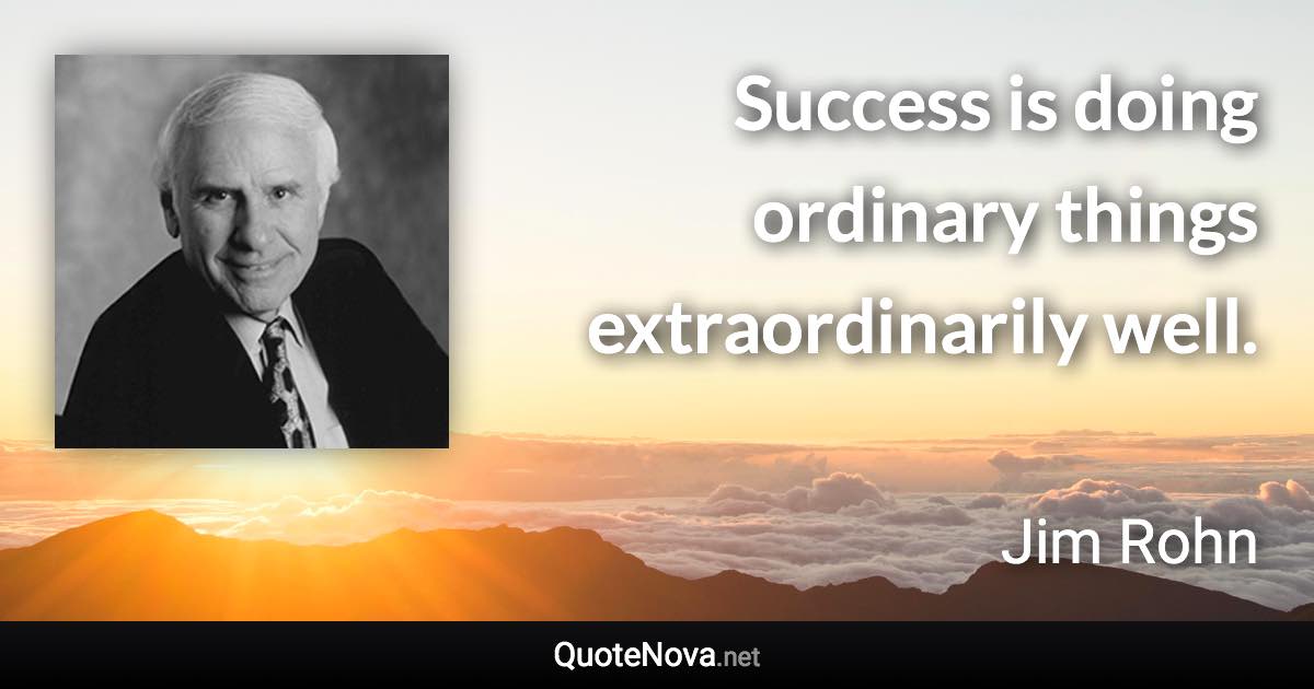 Success is doing ordinary things extraordinarily well. - Jim Rohn quote