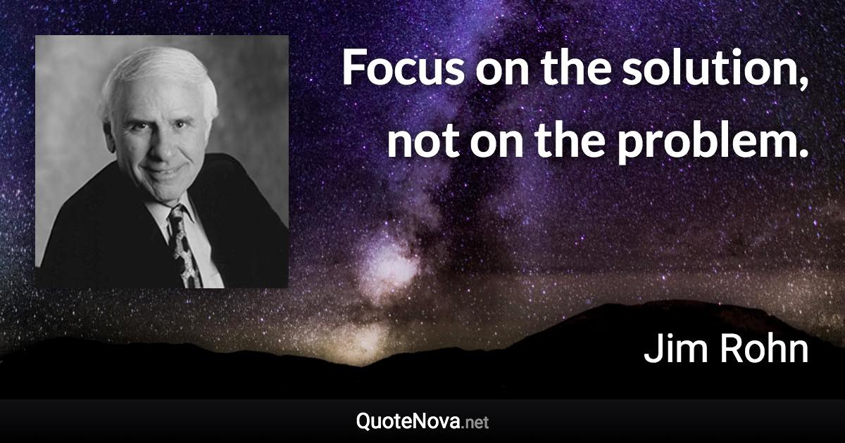 Focus on the solution, not on the problem. - Jim Rohn quote