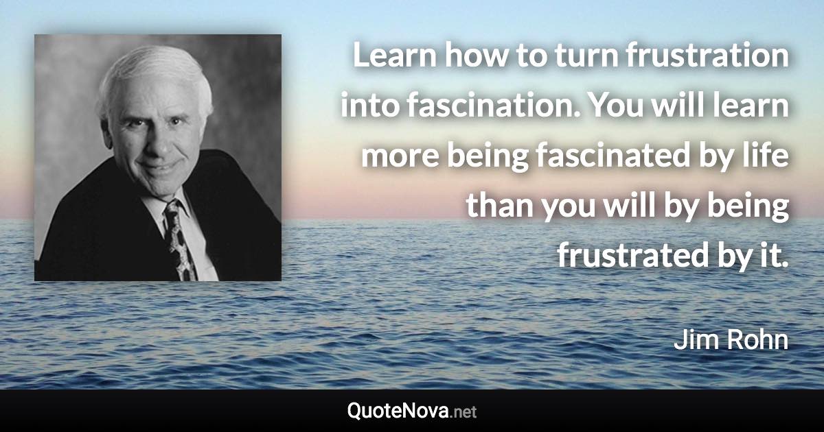 Learn how to turn frustration into fascination. You will learn more being fascinated by life than you will by being frustrated by it. - Jim Rohn quote