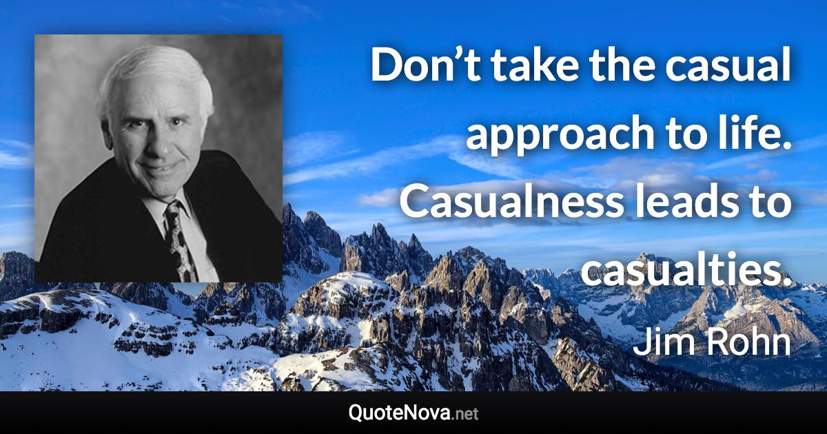Don’t take the casual approach to life. Casualness leads to casualties. - Jim Rohn quote