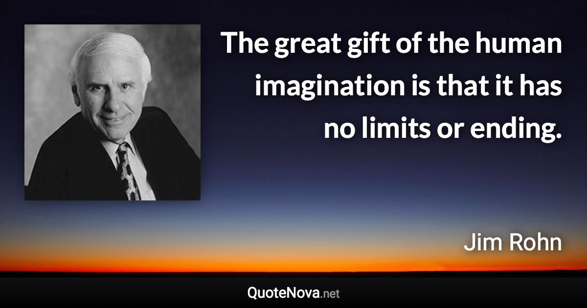 The great gift of the human imagination is that it has no limits or ending. - Jim Rohn quote