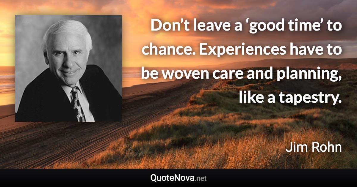 Don’t leave a ‘good time’ to chance. Experiences have to be woven care and planning, like a tapestry. - Jim Rohn quote