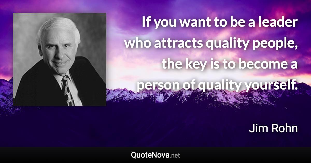 If you want to be a leader who attracts quality people, the key is to become a person of quality yourself. - Jim Rohn quote