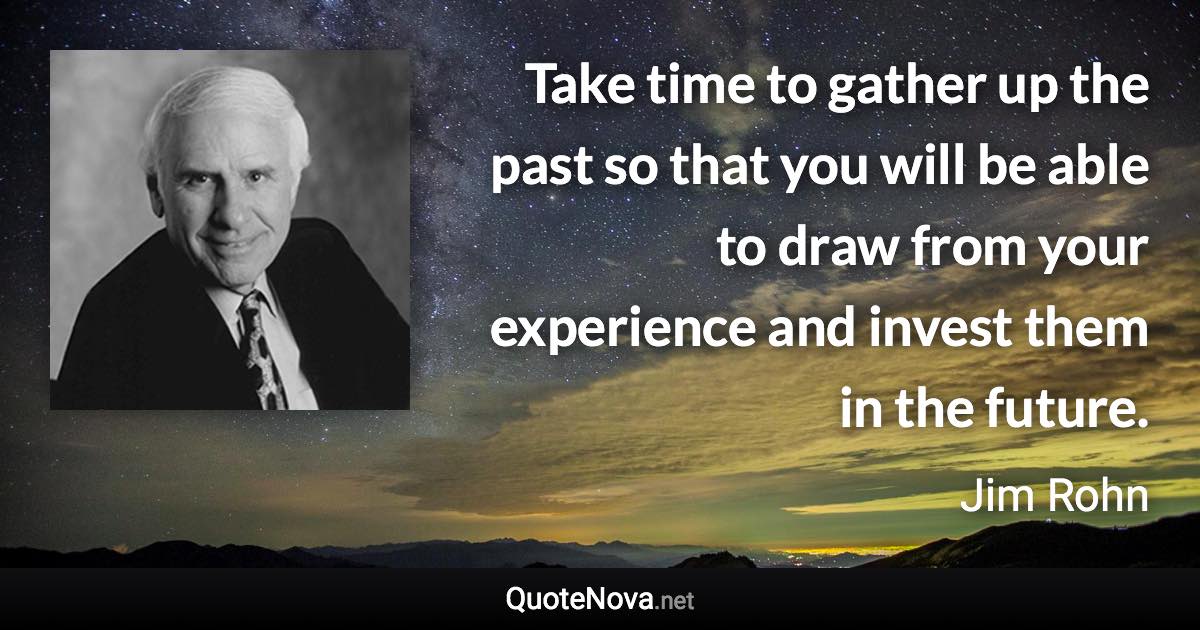 Take time to gather up the past so that you will be able to draw from your experience and invest them in the future. - Jim Rohn quote