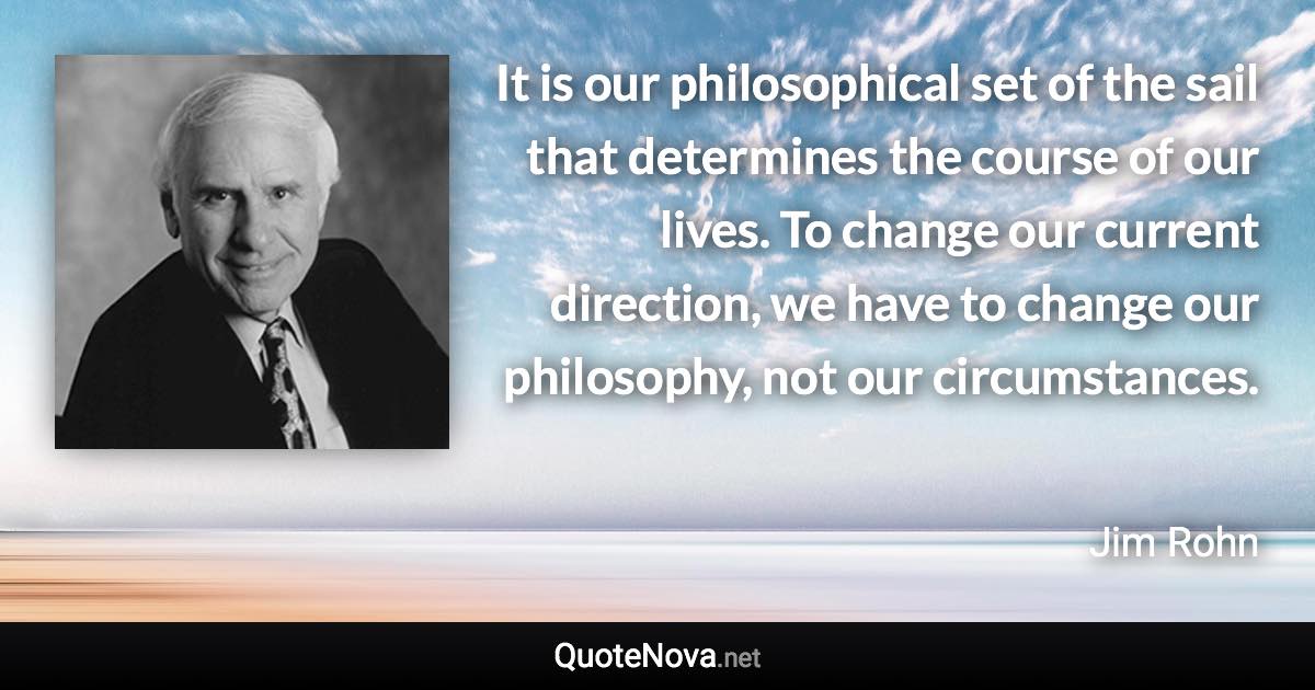 It is our philosophical set of the sail that determines the course of our lives. To change our current direction, we have to change our philosophy, not our circumstances. - Jim Rohn quote