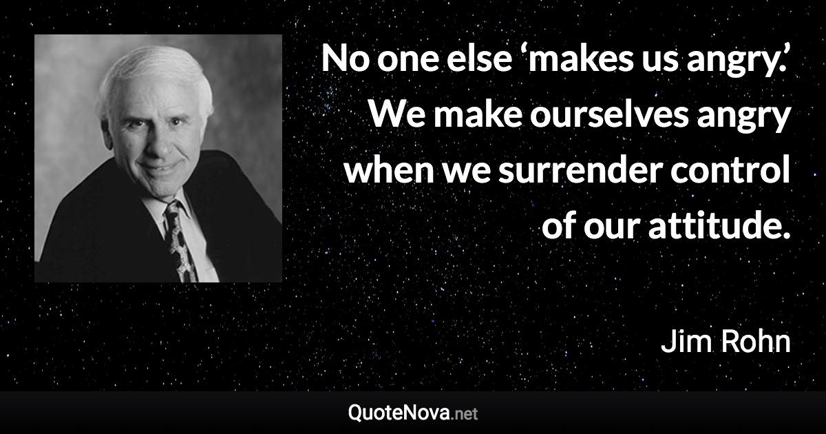 No one else ‘makes us angry.’ We make ourselves angry when we surrender control of our attitude. - Jim Rohn quote