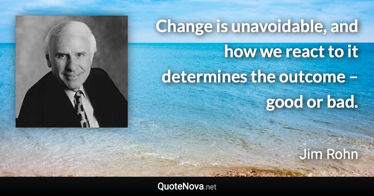 Change is unavoidable, and how we react to it determines the outcome – good or bad. - Jim Rohn quote