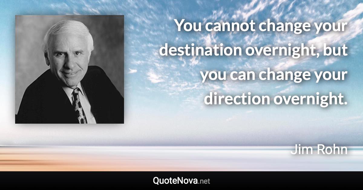 You cannot change your destination overnight, but you can change your direction overnight. - Jim Rohn quote