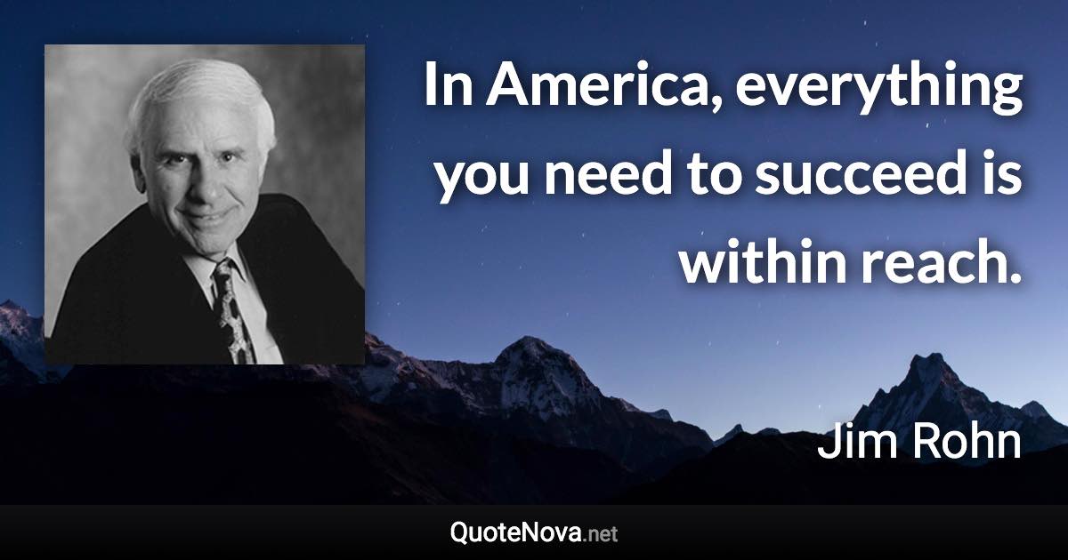 In America, everything you need to succeed is within reach. - Jim Rohn quote