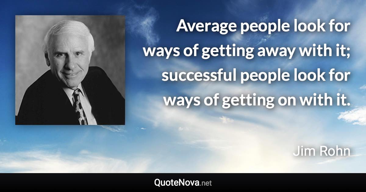 Average people look for ways of getting away with it; successful people look for ways of getting on with it. - Jim Rohn quote