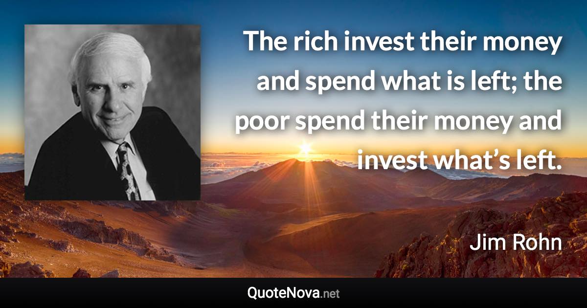 The rich invest their money and spend what is left; the poor spend their money and invest what’s left. - Jim Rohn quote