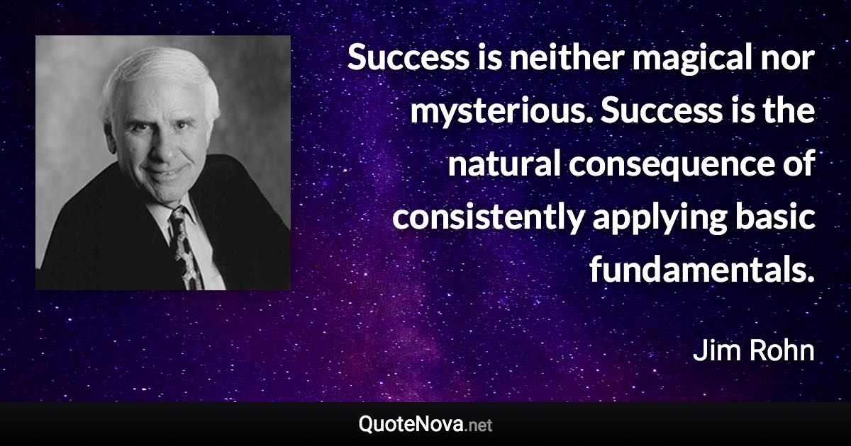 Success is neither magical nor mysterious. Success is the natural consequence of consistently applying basic fundamentals. - Jim Rohn quote