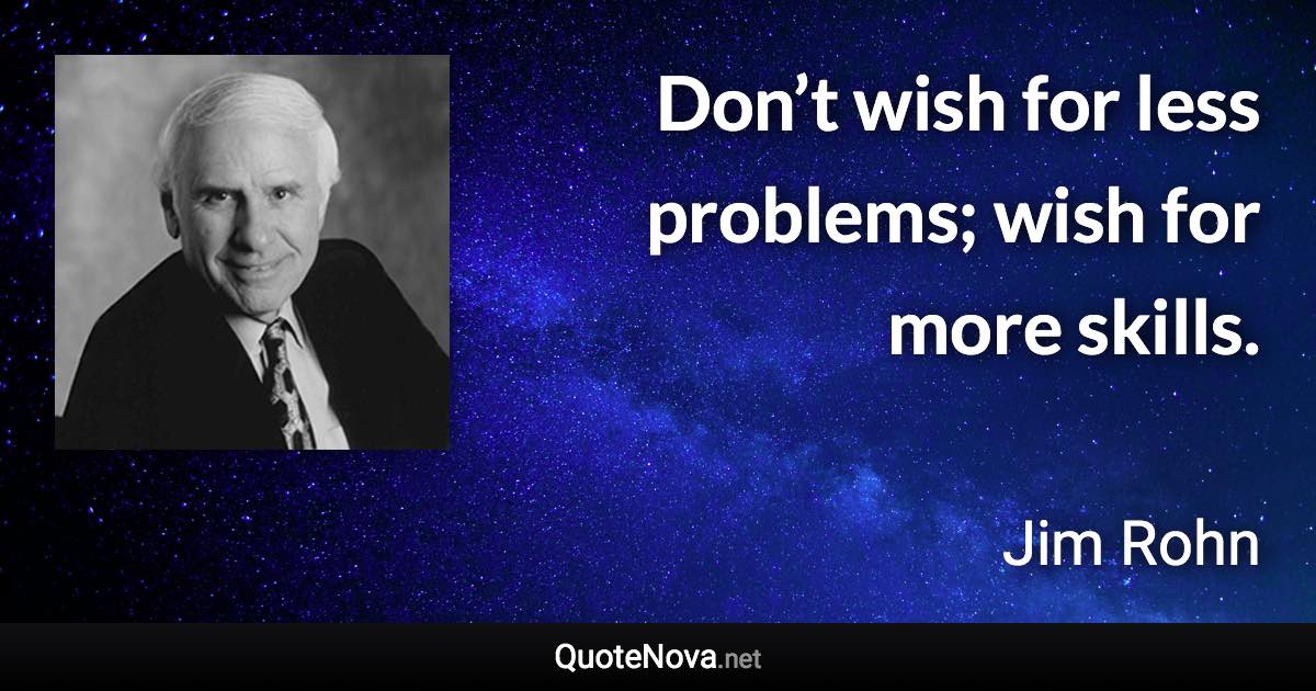 Don’t wish for less problems; wish for more skills. - Jim Rohn quote