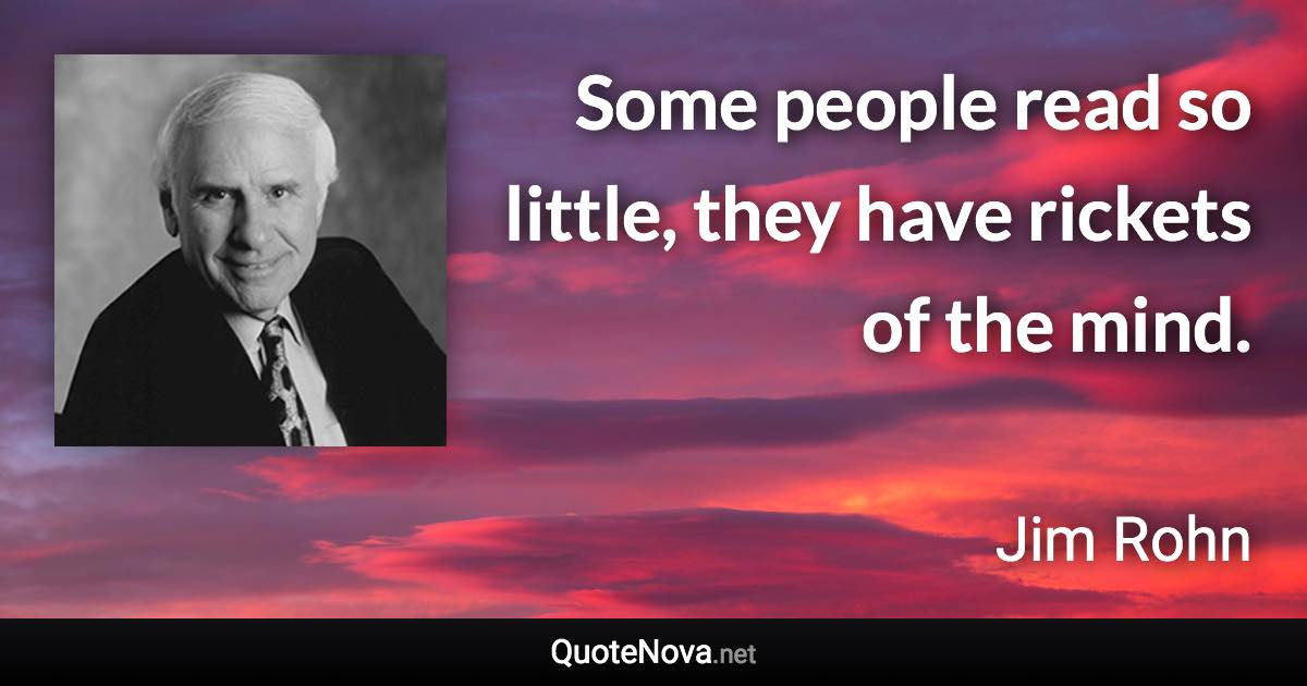 Some people read so little, they have rickets of the mind. - Jim Rohn quote