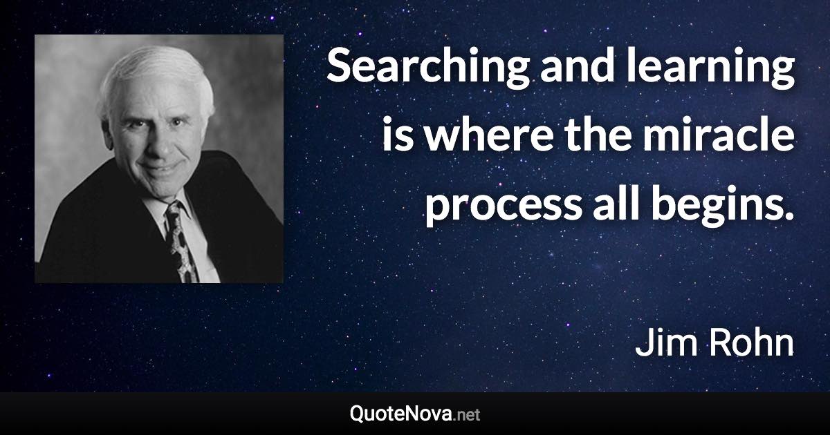 Searching and learning is where the miracle process all begins. - Jim Rohn quote