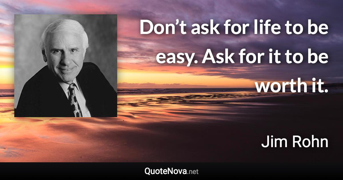 Don’t ask for life to be easy. Ask for it to be worth it. - Jim Rohn quote