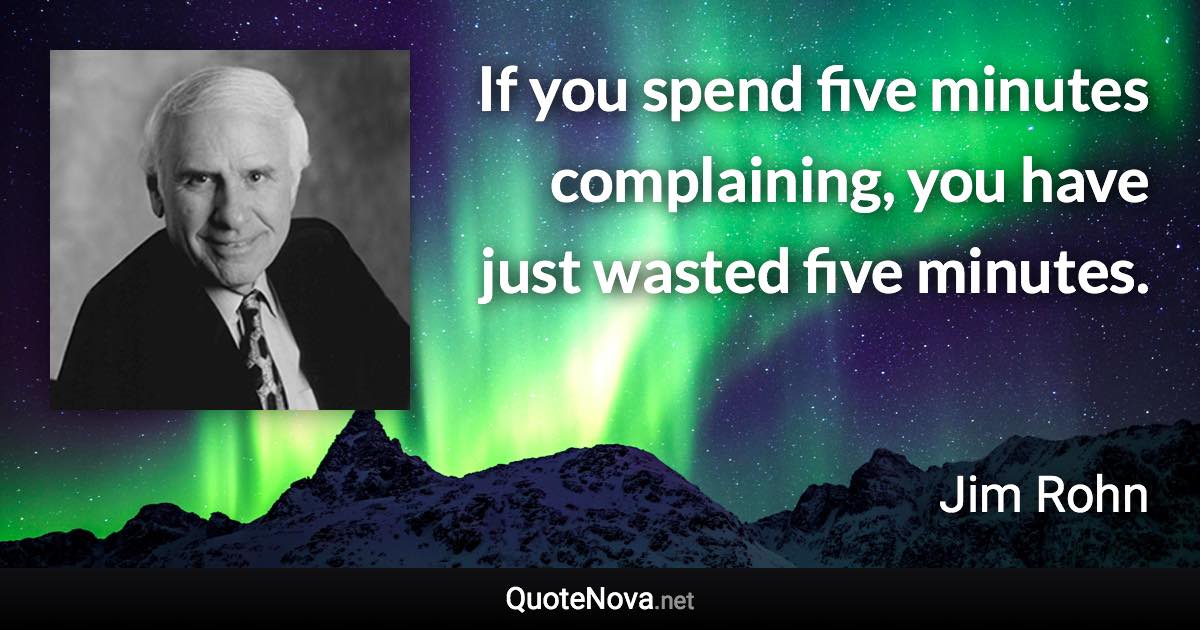 If you spend five minutes complaining, you have just wasted five minutes. - Jim Rohn quote