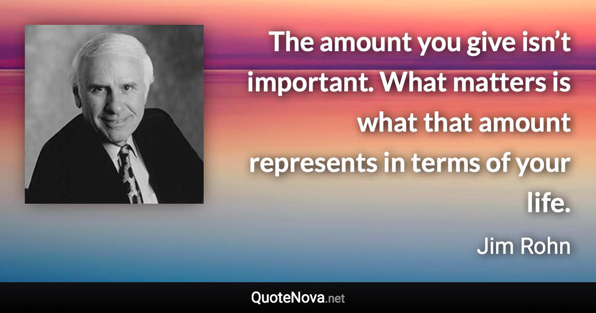 The amount you give isn’t important. What matters is what that amount represents in terms of your life. - Jim Rohn quote