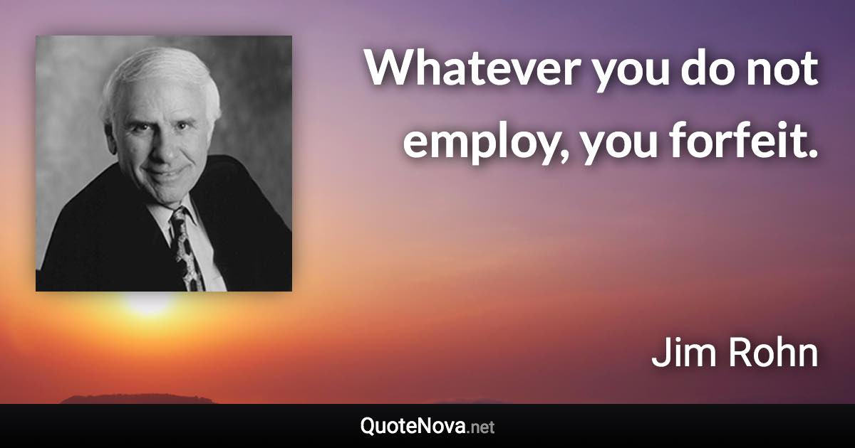 Whatever you do not employ, you forfeit. - Jim Rohn quote