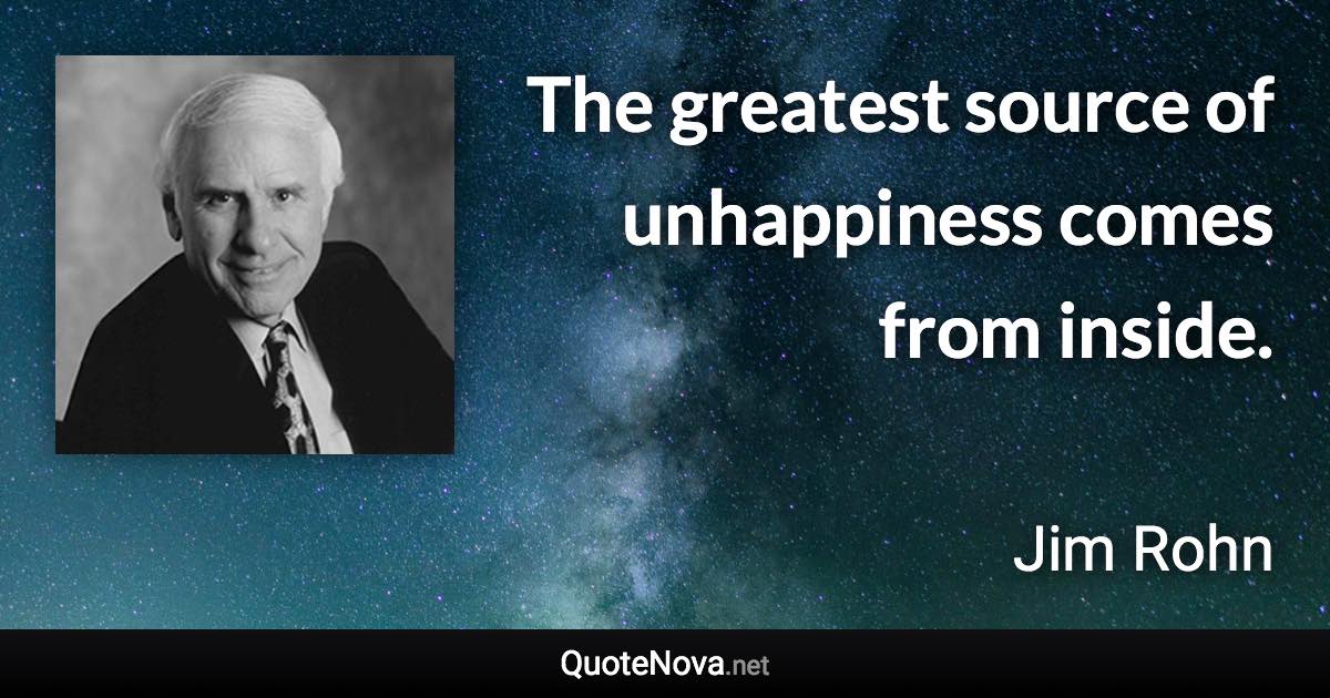 The greatest source of unhappiness comes from inside. - Jim Rohn quote