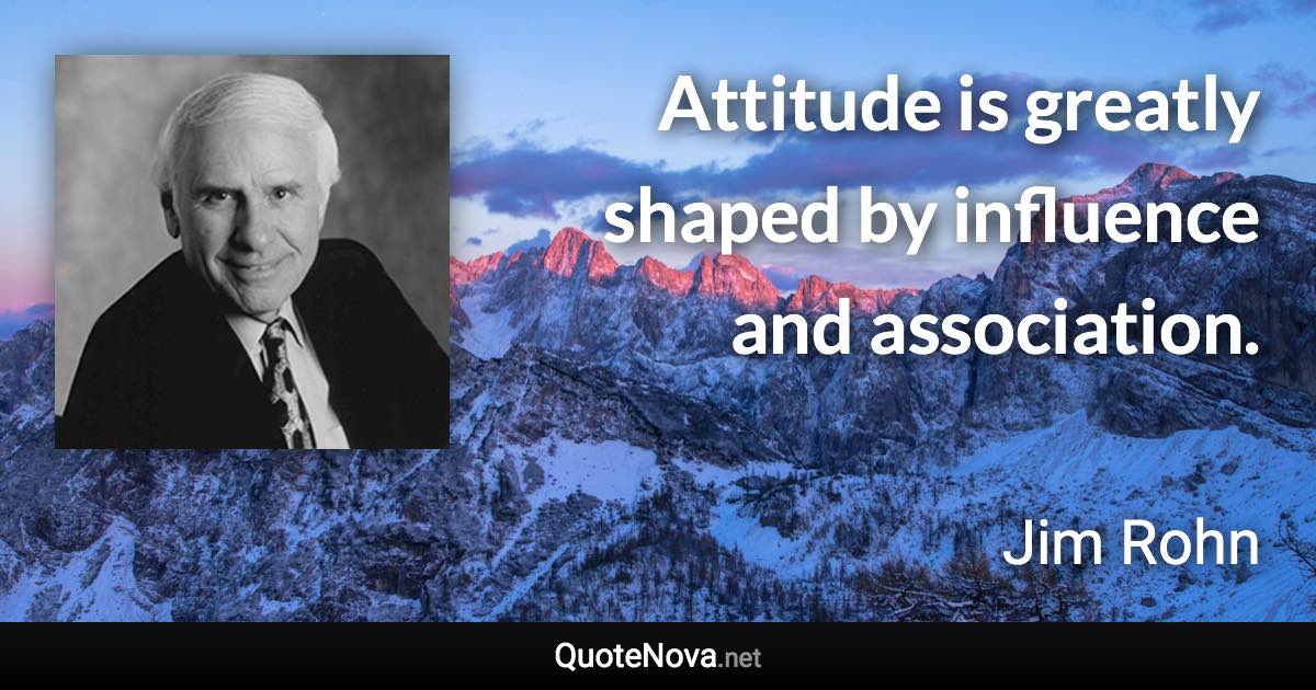 Attitude is greatly shaped by influence and association. - Jim Rohn quote